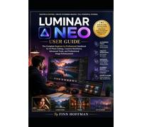 LUMINAR NEO USER GUIDE: The Complete Beginner-to-Professional Handbook for AI Photo Editing, Creative Workflows, Advanced Tools, and Professional Image Enhancement