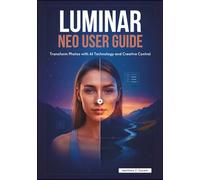 LUMINAR NEO USER GUIDE: Transform Photos with AI Technology and Creative Control