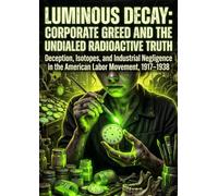 Luminous Decay: Corporate Greed and the Undialed Radioactive Truth: Deception, Isotopes, and Industrial Negligence in the American Labor Movement, 1917-1938