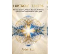 LUMINOUS TANTRA: Modern Science, Ancient Wisdom: A Holistic Tantric Guide for Individuals & Couples