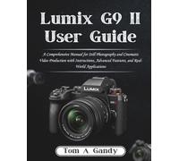 Lumix G9 II User Guide: A Comprehensive Manual for Still Photography and Cinematic Video Production with Instructions, Advanced Features, and Real-World Applications