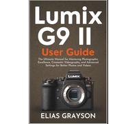 Lumix G9 II User Guide: The Ultimate Manual for Mastering Photographic Excellence, Cinematic Videography, and Advanced Settings for Better Photos and Videos: 2 (Digital Camera Mastery Series)
