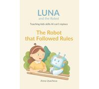 Luna and The Robot: The Robot that Followed Rules: Teaching Kids Skills AI Can't Replace (Luna and The Robot. Teaching Kids Skills AI Can't Replace)