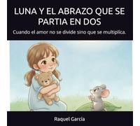 LUNA Y EL ABRAZO QUE SE PARTIA EN DOS: Cuando el amor no se divide sino que se multiplíca. (EL UNIVERSO DE LUNA: Pequeñas historias para grandes emociones)