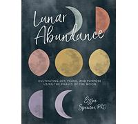 Lunar Abundance: Cultivating Joy, Peace, and Purpose Using the Phases of the Moon