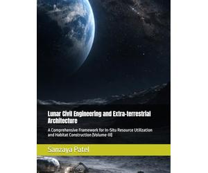 Lunar Civil Engineering and Extra-terrestrial Architecture: A Comprehensive Framework for In-Situ Resource Utilization and Habitat Construction (Volume-III): 3 (The Lunar Civil Engineering Series)