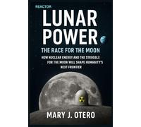 LUNAR POWER: THE RACE FOR THE MOON: HOW NUCLEAR ENERGY AND THE STRUGGLE FOR THE MOON WILL SHAPE HUMANITY’S NEXT FRONTIER
