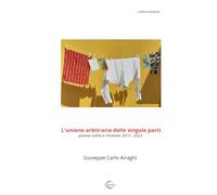 L'unione arbitraria delle singole parti: poesie scelte e rivisitate 2013 - 2023 (chiarevoci edizioni)