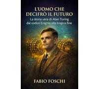 L'uomo che decifrò il futuro: La storia vera di Alan Turing dal codice Enigma alla tragica fine
