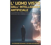 L'Uomo Visto dall' Intelligenza Artificiale: Un’intervista senza filtri a un’ AI che ci osserva, ci giudica… e ci risponde. 270 domande scomode a chi non può mentire