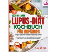 LUPUS-DIÄT-KOCHBUCH FÜR ANFÄNGER: Über 160 nahrhafte, entzündungshemmende Rezepte zur Reduzierung von Schüben, zur Unterstützung der Immungesundheit ... 35-Tage-Speiseplan und Einkaufsliste