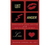 Lust, Anger, Love: Understanding Sexual Addiction and the Road to Healthy Intimacy