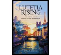 Lutetia Rising: Paris Through Ages of Conquest, Culture, and Reinvention