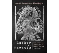 Luther as Heretic: Ten Catholic Responses to Martin Luther, 1518-1541