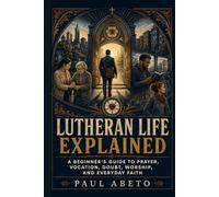 Lutheran Life Explained: A Beginner’s Guide to Prayer, Vocation, Doubt, Worship, and Everyday Faith (Christianity Explained)