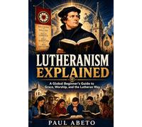 Lutheranism Explained: A Global Beginner’s Guide to Grace, Worship, and the Lutheran Way (Christianity Explained)