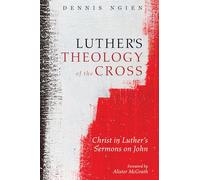 Luther's Theology of the Cross: Christ in Luther’s Sermons on John