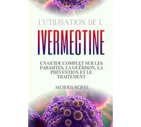 L'UTILISATION DE L'IVERMECTINE: Un guide complet sur les parasites, la guérison, la prévention et le traitement