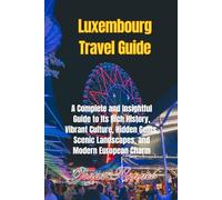 Luxembourg Travel Guide: A Complete and Insightful Guide to Its Rich History, Vibrant Culture, Hidden Gems, Scenic Landscapes, and Modern European Charm