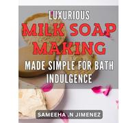Luxurious Milk Soap Making Made Simple for Bath Indulgence: Indulge in Pure Bath Bliss with Easy DIY Milk Soap Making Techniques - Luxurious and Nourishing!