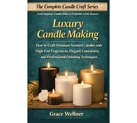 Luxury Candle Making: How to Craft Premium Scented Candles with High-End Fragrances, Elegant Containers, and Professional Finishing Techniques (The Complete Candle Craft Series)