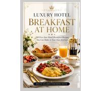 LUXURY HOTEL BREAKFAST AT HOME: 100 Five-Star Hotel Breakfast Recipes You Can Make in Your Own Kitchen (food and beverage service)