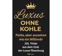 Luxus ohne Kohle. Pleite, aber aussehen wie ein Millionär: 101 Tricks aus dem Club der Luxus-Täuschung. Reden wie die Reichen, Reisen ohne Budget, ... und Männer, so wirkst du reich ohne Geld