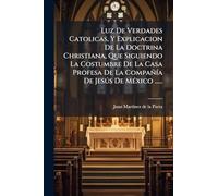 Luz De Verdades Catolicas, Y Explicacion De La Doctrina Christiana, Que Siguiendo La Costumbre De La Casa Profesa De La Compañía De Jesús De México ......