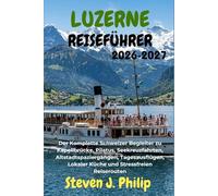 LUZERNE REISEFÜHRER 2026-2027: Der Komplette Schweizer Begleiter zu Kapellbrücke, Pilatus, Seekreuzfahrten, Altstadtspaziergängen, Tagesausflügen, Lokaler Küche und Stressfreien Reiserouten