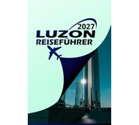 LUZON REISEFÜHRER 2027: Ihr kompletter Begleiter auf der größten Insel der Philippinen - Reisepläne, versteckte Schätze, lokale Kultur und praktische Reisetipps für jede Art von Entdecker