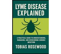 Lyme Disease Explained: A Practical Guide to Understanding, Managing, and Overcoming Chronic Infection