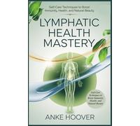 Lymphatic Health Mastery: Self-Care Techniques to Boost Immunity, Health, and Natural Beauty