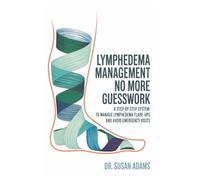Lymphedema Management: No More Guesswork, A Step-by-Step System: To Manage Lymphedema Flare-Ups and Avoid Emergency Visits
