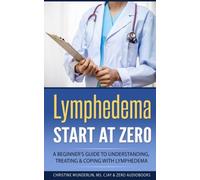 Lymphedema: Start at Zero: A Beginner's Guide to Understanding, Treating and Coping with Lymphedema
