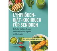 LYMPHÖDEM-DIÄT-KOCHBUCH FÜR SENIOREN: Einfache, köstliche Rezepte inklusive Nährwertangaben und Speiseplan