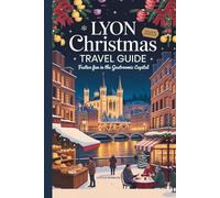 Lyon Christmas Travel Guide 2025: Festive Fun in the Gastronomic Capital