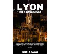 LYON GUIDE DE VOYAGE 2025-2026: Lyon Dévoilée : un voyage à travers la capitale culinaire cachée de la France, des passages secrets, des quartiers ... et un moment émouvant au bord de la rivière.