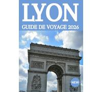 LYON GUIDE DE VOYAGE 2026: Le guide ultime des initiés sur la capitale culinaire française : trésors cachés, secrets locaux et expériences inoubliables