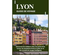 LYON GUIDE DE VOYAGE: Découvrez les meilleurs sites, les points forts locaux, les sensations fortes en plein air et des conseils de voyage intelligents