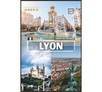 LYON Guide de voyage: Le compagnon complet de chaque explorateur avec des photos COULEUR, des conseils d'initiés et des itinéraires prêts à l'emploi pour un voyage inoubliable