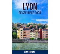 LYON REISEFÜHRER 2025: Entdecken Sie das Herz Frankreichs mit Insidertipps, sehenswerten Attraktionen, lokaler Küche und versteckten Schätzen in Lyon für eine unvergessliche Reise