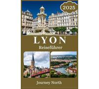 LYON REISEFÜHRER 2025: Entdecken Sie die besten Aktivitäten, Unterkünfte, Restaurants, Geheimtipps, Reisetipps und Insidertipps für die perfekte Frankreich-Reiseroute
