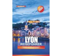 LYON Reiseführer 2026: Gastronomie, Geschichte und landschaftliche Ausflüge entlang der Saône und Rhône