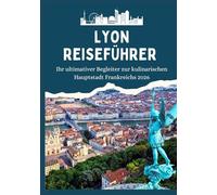 LYON REISEFÜHRER - Ihr ultimativer Begleiter zur kulinarischen Hauptstadt Frankreichs 2026