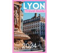LYON TRAVEL GUIDE 2024: A Comprehensive Companion to Unveiling Hidden Gems, Culinary Delights, and Unforgettable Experiences in the Heart of France's Gastronomic Capital