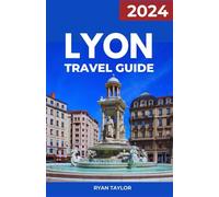 Lyon Travel Guide 2024: Discover the Top Attractions, Historic Sites, Authentic Dining Experiences, Day Trips, and Insider Tips for an Unforgettable Journey in France's Gem