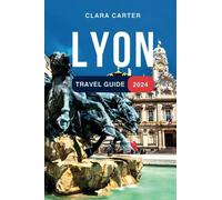 Lyon Travel Guide 2024: The Updated Guide to the Best Attractions, Must-Try Activities, Itinerary, Lodging, Food, and Culture of France's Gem. Everything You Need to Know Before Planning Your Trip
