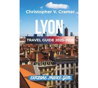 Lyon Travel Guide 2025- 2026: Discover the Attractions, Where to Stay, Budget-Friendly Travel Tips, Things to Do, Places to Visit, and What to Eat in France's Gem