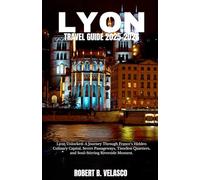 LYON TRAVEL GUIDE 2025-2026: Lyon Unlocked: A Journey Through France’s Hidden Culinary Capital, Secret Passageways, Timeless Quartiers, and Soul-Stirring Riverside Moment.