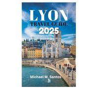 LYON TRAVEL GUIDE 2025: Where History, Culture, and Cuisine Converge